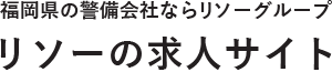 福岡県の警備会社ならリソーグループリソーの求人サイト